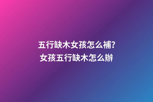 五行缺木女孩怎么補？ 女孩五行缺木怎么辦-第1張-觀點-玄機派